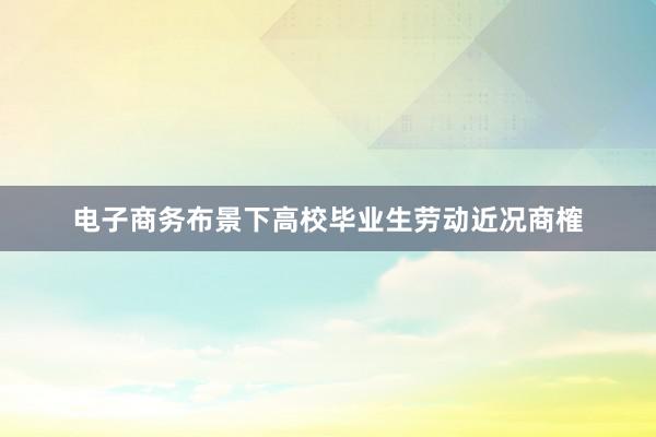 电子商务布景下高校毕业生劳动近况商榷