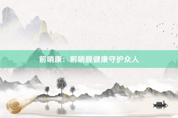 前哨康:前哨腺健康守护众人